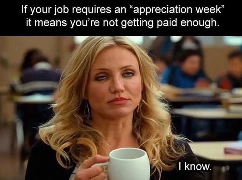 If your job requires an "appreciation week" it means you're not getting paid enough. I know.