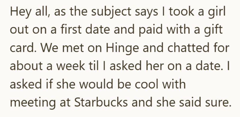 Hey all, as the subject says I took a girl out on a first date and paid with a gift card. We met on Hinge and chatted for about a week til I asked her on a date. I asked if she would be cool with meeting at Starbucks and she said sure.