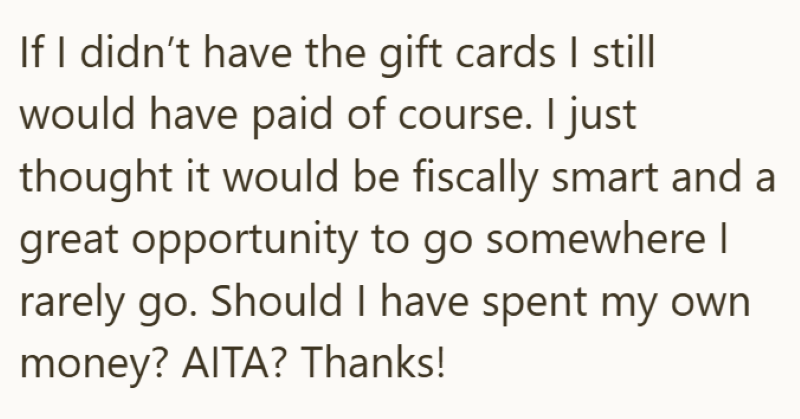 If I didn't have the gift cards I still would have paid of course. I just thought it would be fiscally smart and a great opportunity to go somewhere I rarely go. Should I have spent my own money? AITA? Thanks!