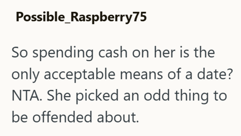 Possible_Raspberry75 So spending cash on her is the only acceptable means of a date? NTA. She picked an odd thing to be offended about.