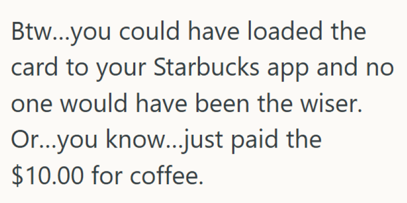 Btw...you could have loaded the card to your Starbucks app and no one would have been the wiser. Or...you know....just paid the $10.00 for coffee.