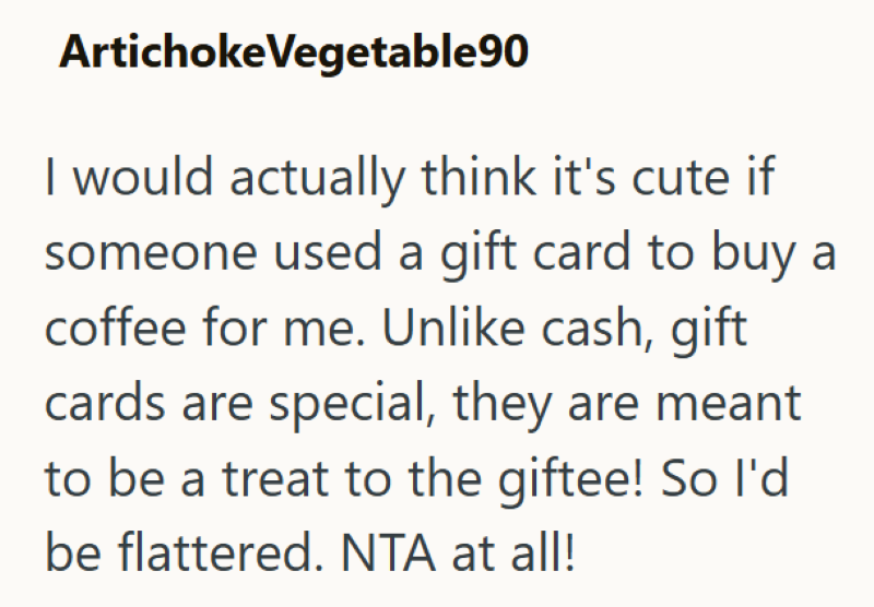 Artichoke Vegetable90 I would actually think it's cute if someone used a gift card to buy a coffee for me. Unlike cash, gift cards are special, they are meant to be a treat to the giftee! So I'd be flattered. NTA at all!