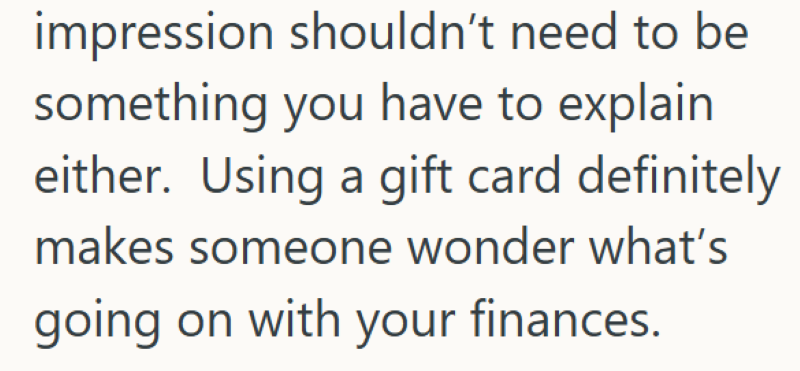impression shouldn't need to be something you have to explain either. Using a gift card definitely makes someone wonder what's going on with your finances.