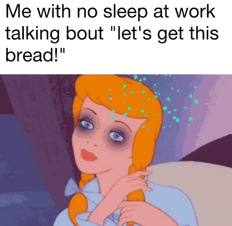 Me with no sleep at work talking bout "let's get this bread!"