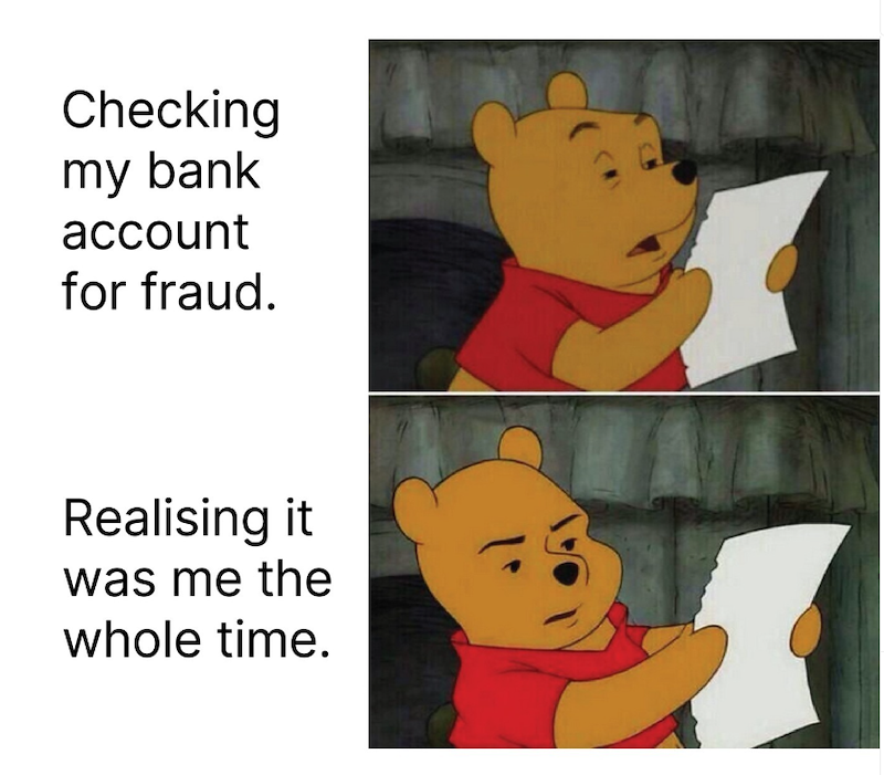Checking my bank account for fraud. Realising it was me the whole time.
