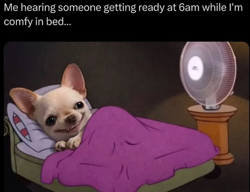 Me hearing someone getting ready at 6am while I'm comfy in bed...