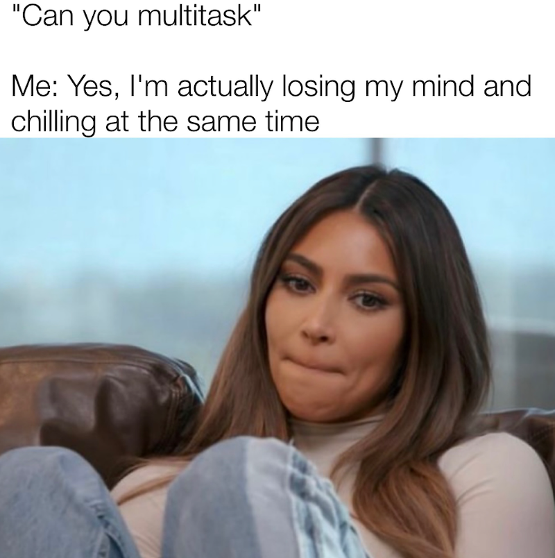 "Can you multitask" Me: Yes, I'm actually losing my mind and chilling at the same time.