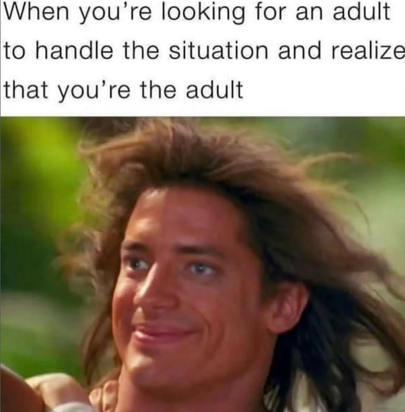 When you're looking for an adult to handle the situation and realize that you're the adult