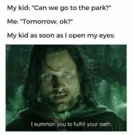My kid: "Can we go to the park?" Me: "Tomorrow, ok?" My kid as soon as I open my eyes: I summon you to fulfill your oath