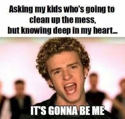 Asking my kids who's going to clean up the mess, but knowing deep in my heart... IT'S GONNA BE ME