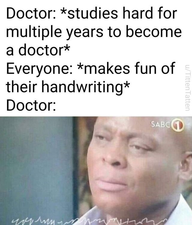u/TittenTatten Doctor: *studies hard for multiple years to become a doctor* Everyone: *makes fun of their handwriting* Doctor: SABC1
