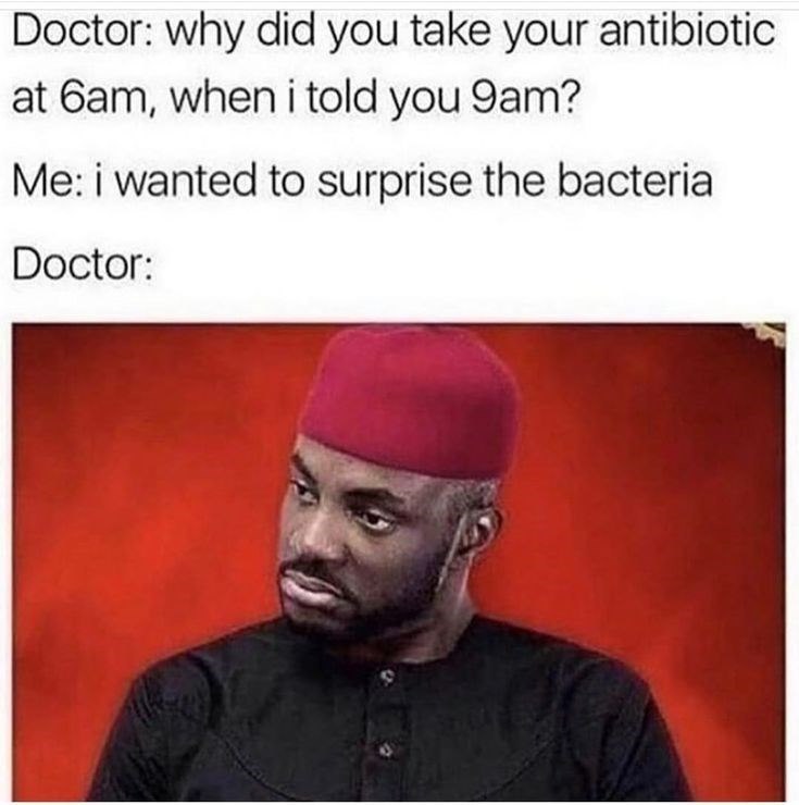 Doctor: why did you take your antibiotic at 6am, when i told you 9am? Me: i wanted to surprise the bacteria Doctor: