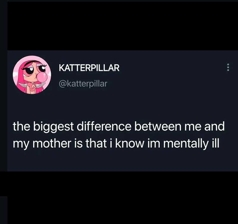 KATTERPILLAR @katterpillar the biggest difference between me and my mother is that i know im mentally ill