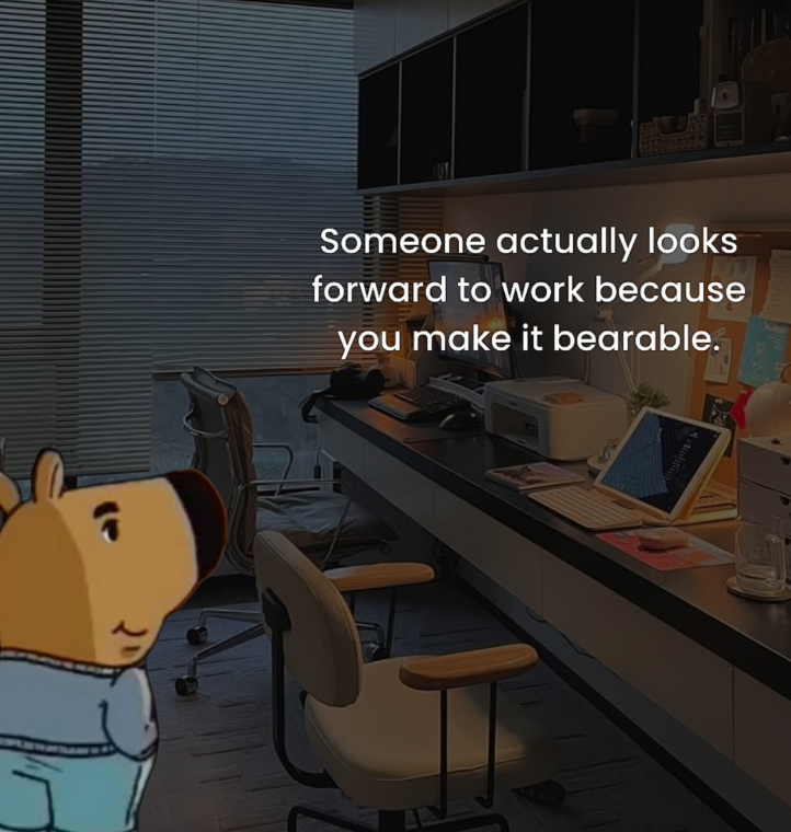 T Someone actually looks forward to work because you make it bearable.