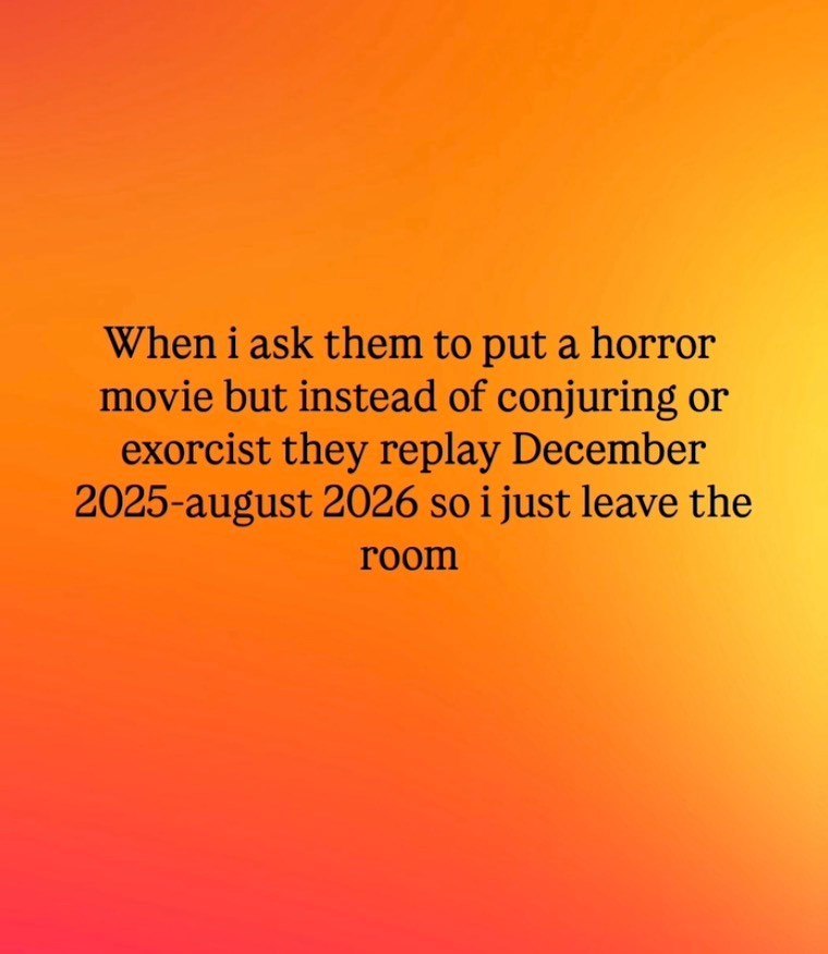 When i ask them to put a horror movie but instead of conjuring or exorcist they replay December 2025-august 2026 so i just leave the room