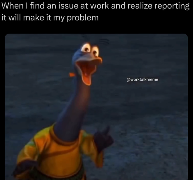 When I find an issue at work and realize reporting it will make it my problem @worktalkmeme