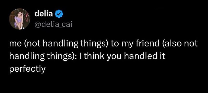delia @delia_cai me (not handling things) to my friend (also not handling things): I think you handled it perfectly