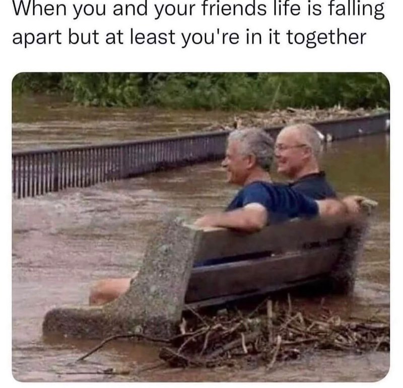 When you and your friends life is falling apart but at least you're in it together
