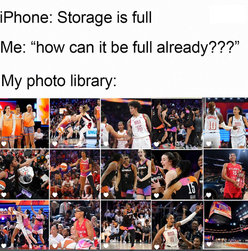 BA TAR iPhone: Storage is full Me: "how can it be full already???" My photo library: VIN TLANTA 15 WNBA UNLO USA 15 WNBA NBA 10 USA NBA 15 GRAY w USA g ATLANTA 15 EMO