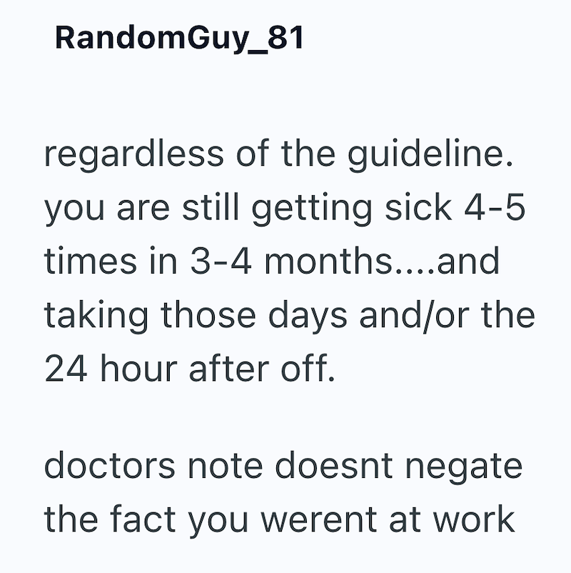 Random Guy_81 regardless of the guideline. you are still getting sick 4-5 times in 3-4 months....and taking those days and/or the 24 hour after off. doctors note doesnt negate the fact you werent at work