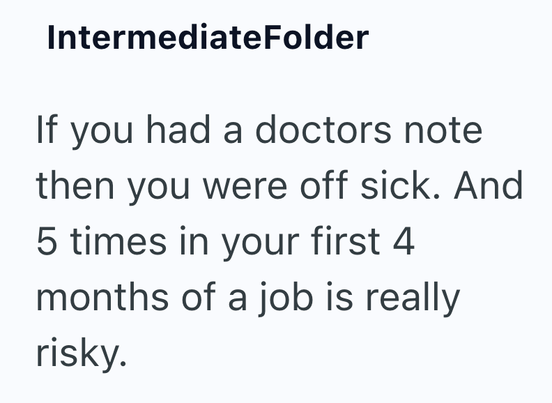 IntermediateFolder If you had a doctors note then you were off sick. And 5 times in your first 4 months of a job is really risky.