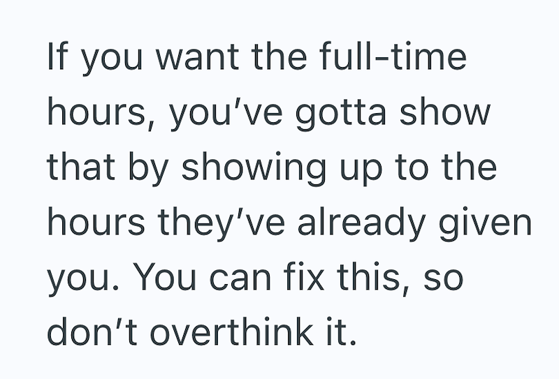 If you want the full-time hours, you've gotta show that by showing up to the hours they've already given you. You can fix this, so don't overthink it.