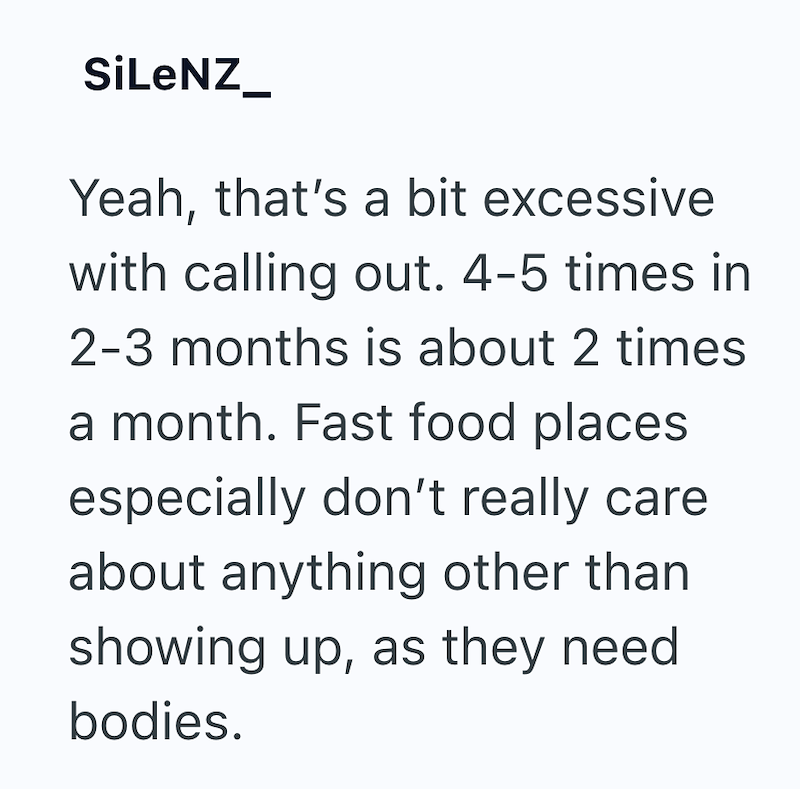 SiLeNZ_ Yeah, that's a bit excessive with calling out. 4-5 times in 2-3 months is about 2 times a month. Fast food places especially don't really care about anything other than showing up, as they need bodies.