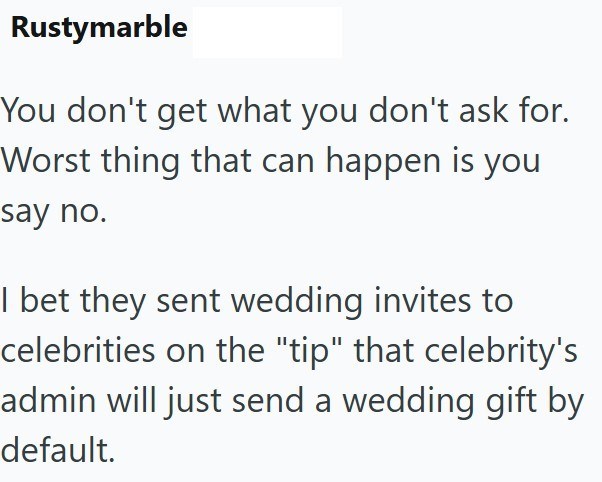 Rustymarble You don't get what you don't ask for. Worst thing that can happen is you say no. I bet they sent wedding invites to celebrities on the "tip" that celebrity's admin will just send a wedding gift by default.