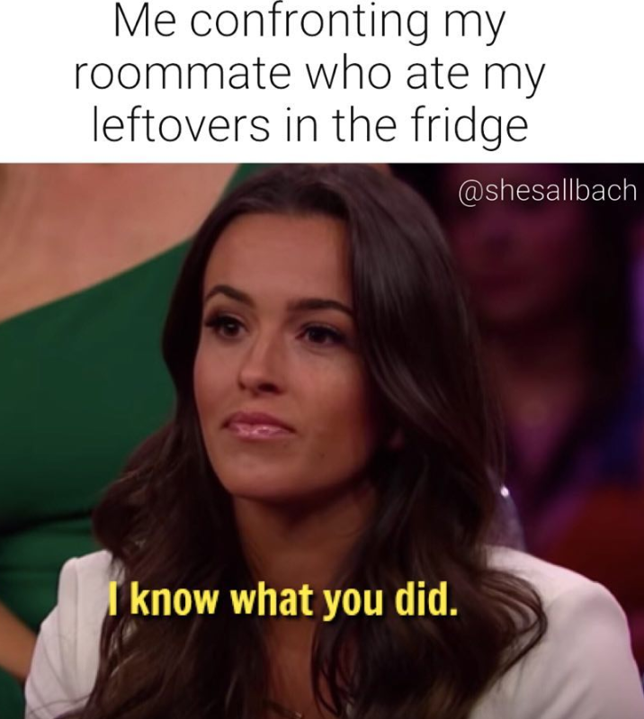 Me confronting my roommate who ate my leftovers in the fridge. @shesallbach I know what you did.