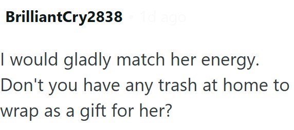 BrilliantCry2838 1d ago I would gladly match her energy. Don't you have any trash at home to wrap as a gift for her?