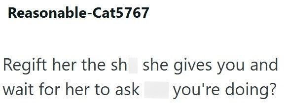 Reasonable-Cat5767 Regift her the sh she gives you and wait for her to ask you're doing?