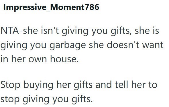 Impressive Moment786 NTA-she isn't giving you gifts, she is giving you garbage she doesn't want in her own house. Stop buying her gifts and tell her to stop giving you gifts.