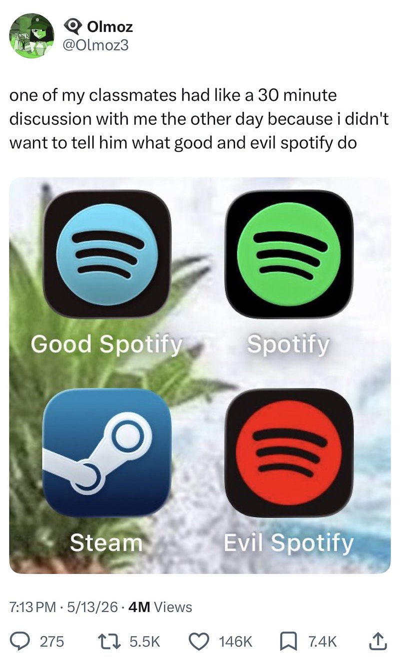 Q Olmoz @Olmoz3 one of my classmates had like a 30 minute discussion with me the other day because i didn't want to tell him what good and evil spotify do ))) ))) Good Spotify Spotify Steam 7:13 PM 5/13/26.4M Views . 275 17 5.5K Evil Spotify 146K 7.4K ↑