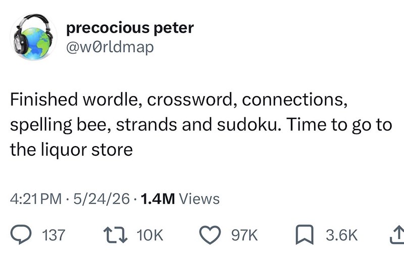 precocious peter @worldmap Finished wordle, crossword, connections, spelling bee, strands and sudoku. Time to go to the liquor store 4:21 PM 5/24/26 1.4M Views 137 17 10K 97K ☐ 3.6K ↑