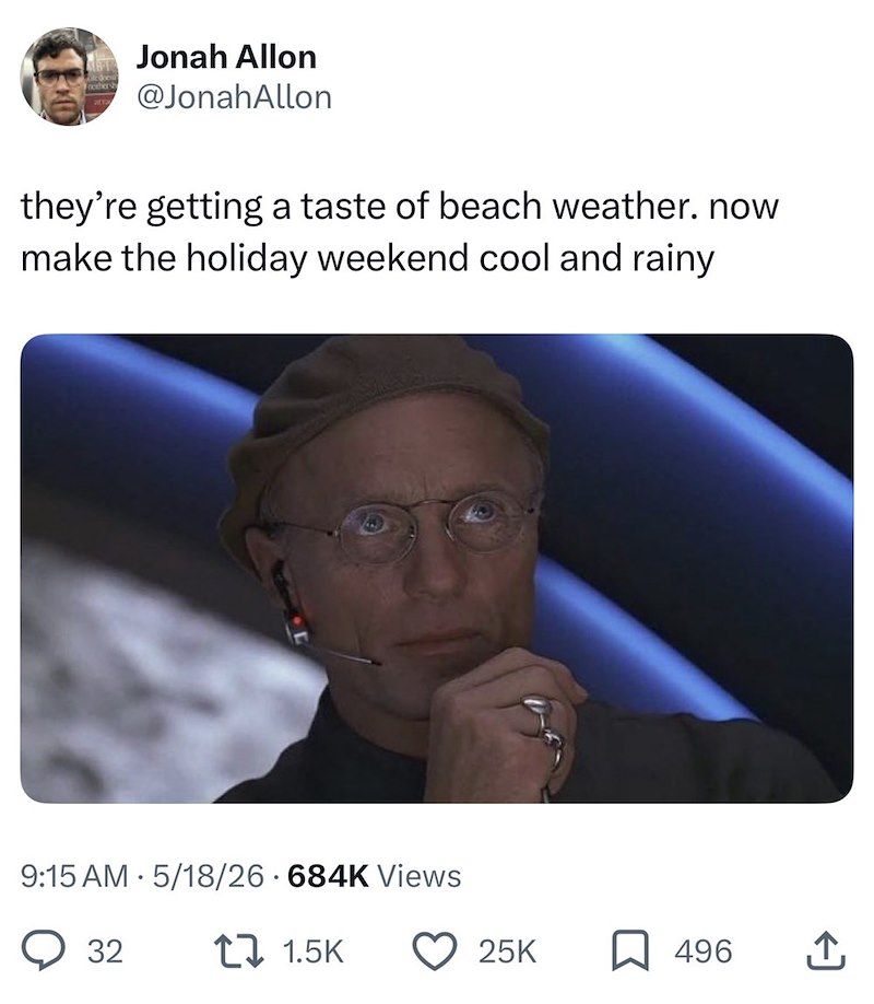 neither shy Jonah Allon @JonahAllon they're getting a taste of beach weather. now make the holiday weekend cool and rainy . 9:15 AM 5/18/26 - 684K Views 32 1 1.5K 25K 496 ↑