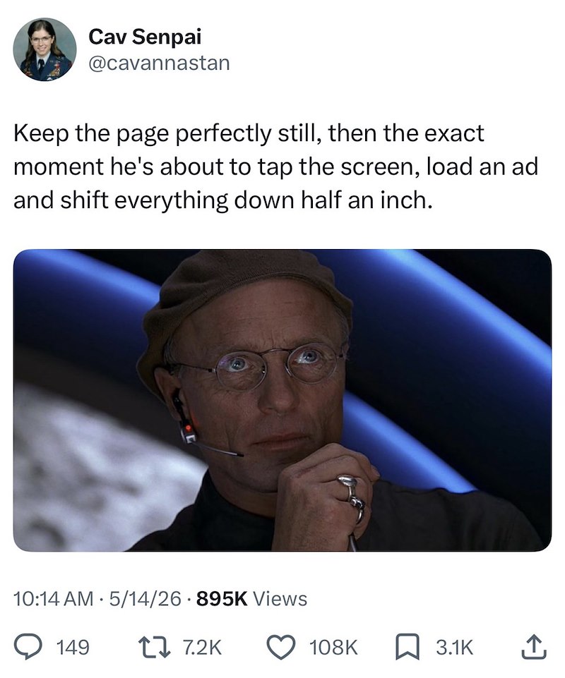 Cav Senpai @cavannastan Keep the page perfectly still, then the exact moment he's about to tap the screen, load an ad and shift everything down half an inch. • 10:14 AM 5/14/26 895K Views 149 1 7.2K 108K 3.1K ↑