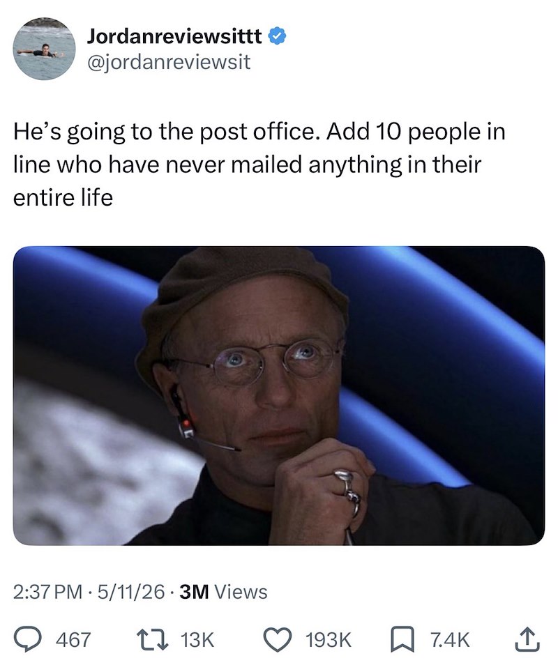 Jordanreviewsittt @jordanreviewsit He's going to the post office. Add 10 people in line who have never mailed anything in their entire life 2:37 PM 5/11/26 3M Views 467 13K 193K 7.4K ↑