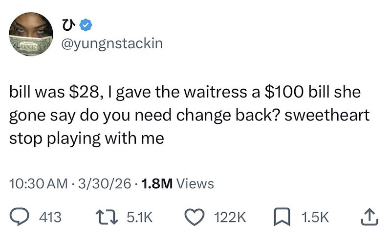 @yungnstackin bill was $28, I gave the waitress a $100 bill she gone say do you need change back? sweetheart stop playing with me 10:30 AM 3/30/26 1.8M Views 413 1 5.1K 122K ☐ 1.5K ↑