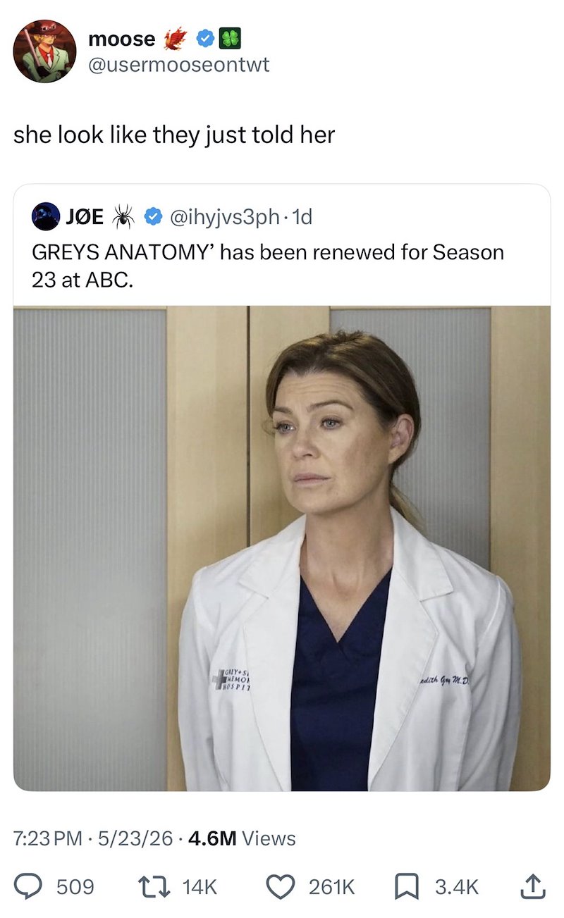 moose @usermooseontwt she look like they just told her JOE @ihyjvs3ph.1d GREYS ANATOMY' has been renewed for Season 23 at ABC. GALY S edith GM.D REMO HOSPIT 7:23 PM 5/23/26 4.6M Views 509 14K 261K ☐ 3.4K ↑