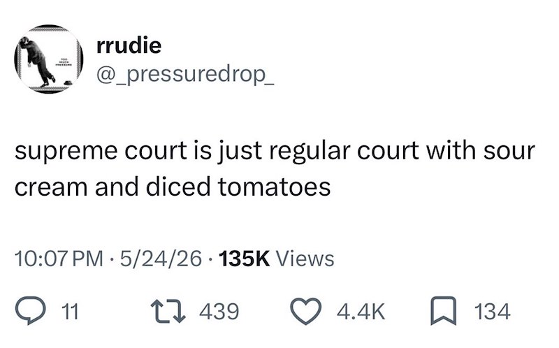 rrudie @_pressuredrop_ supreme court is just regular court with sour cream and diced tomatoes 10:07 PM 5/24/26 135K Views 11 17439 4.4K 134