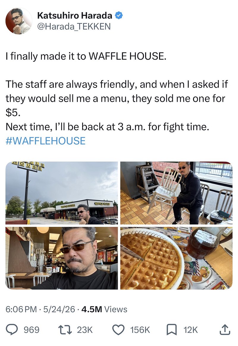 Katsuhiro Harada @Harada TEKKEN I finally made it to WAFFLE HOUSE. The staff are always friendly, and when I asked if they would sell me a menu, they sold me one for $5. Next time, I'll be back at 3 a.m. for fight time. #WAFFLEHOUSE TAPPLE HOUSE CAFES CONS 6:06 PM 5/24/26 4.5M Views 969 17 23K Chud EVERAGES 156K 12K ↑