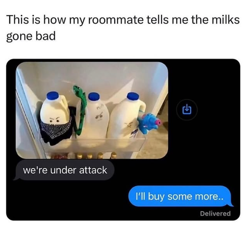 This is how my roommate tells me the milks gone bad we're under attack I'll buy some more.. Delivered