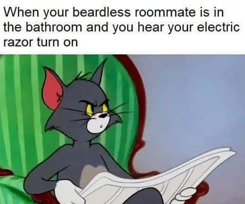 When your beardless roommate is in the bathroom and you hear your electric razor turn on