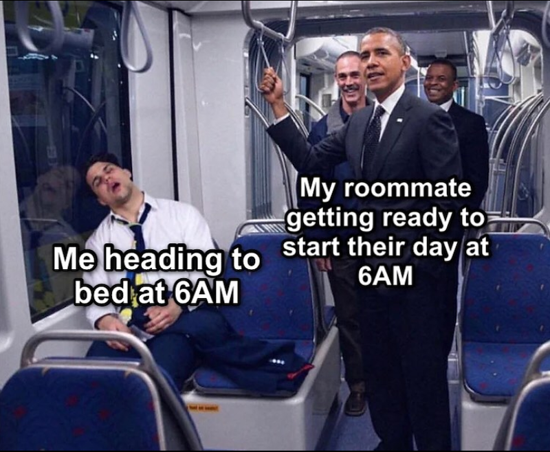 Me heading to bed at 6AM My roommate getting ready to start their day at 6AM