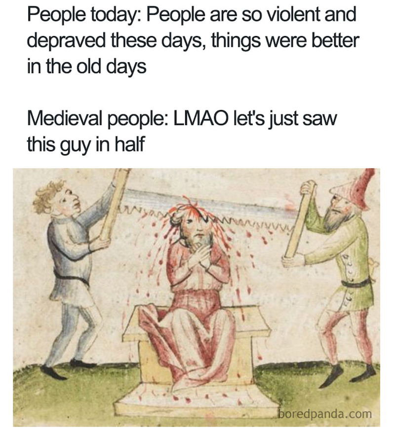 People today: People are so violent and depraved these days, things were better in the old days Medieval people: LMAO let's just saw this guy in half boredpanda.com