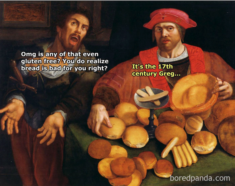 Omg is any of that even gluten free? You do realize bread is bad for you right? It's the 17th century Greg... boredpanda.com