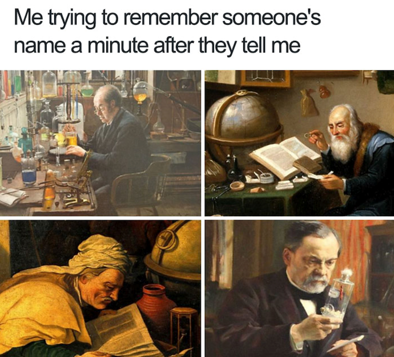 Me trying to remember someone's name a minute after they tell me