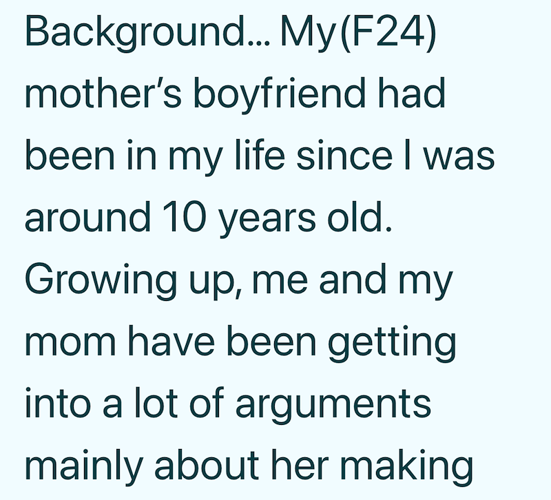 Background... My (F24) mother's boyfriend had been in my life since I was around 10 years old. Growing up, me and my mom have been getting into a lot of arguments mainly about her making