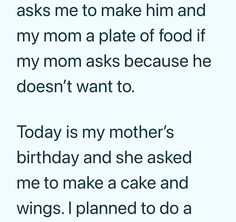 asks me to make him and my mom a plate of food if my mom asks because he doesn't want to. Today is my mother's birthday and she asked me to make a cake and wings. I planned to do a