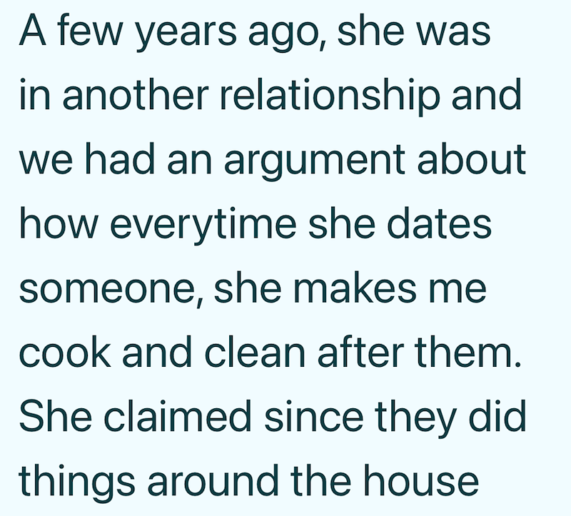 A few years ago, she was in another relationship and we had an argument about how everytime she dates someone, she makes me cook and clean after them. She claimed since they did things around the house